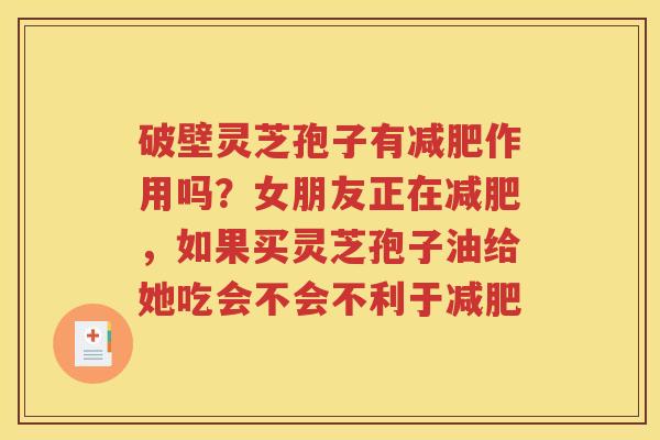 破壁灵芝孢子有减肥作用吗？女朋友正在减肥，如果买灵芝孢子油给她吃会不会不利于减肥