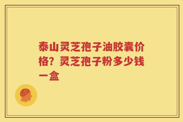 泰山灵芝孢子油胶囊价格？灵芝孢子粉多少钱一盒