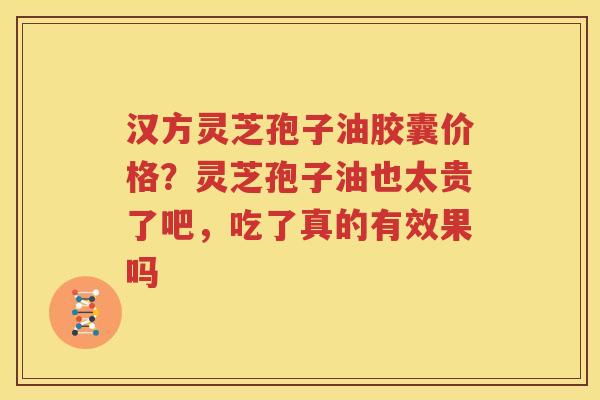 汉方灵芝孢子油胶囊价格？灵芝孢子油也太贵了吧，吃了真的有效果吗