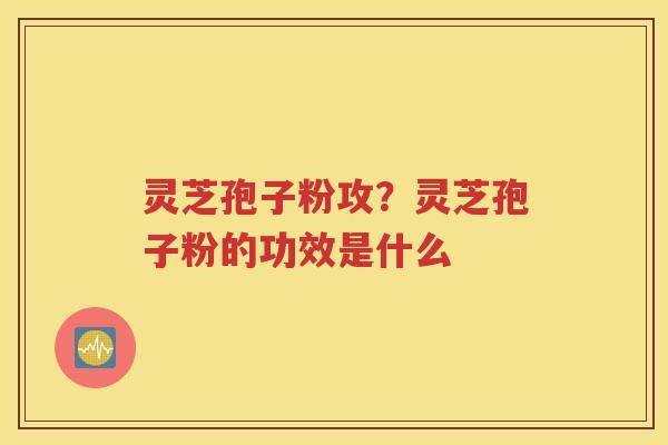 灵芝孢子粉攻？灵芝孢子粉的功效是什么