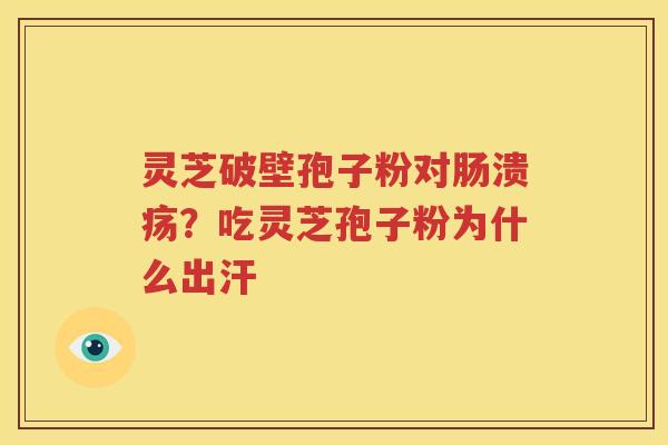 灵芝破壁孢子粉对肠溃疡？吃灵芝孢子粉为什么出汗