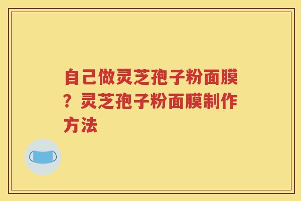自己做灵芝孢子粉面膜？灵芝孢子粉面膜制作方法