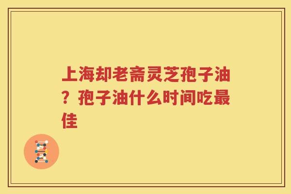 上海却老斋灵芝孢子油？孢子油什么时间吃最佳