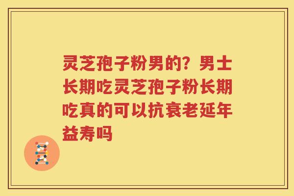 灵芝孢子粉男的？男士长期吃灵芝孢子粉长期吃真的可以抗衰老延年益寿吗