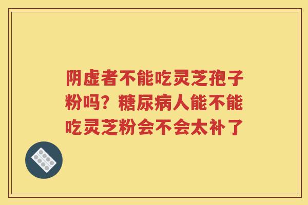 阴虚者不能吃灵芝孢子粉吗？糖尿病人能不能吃灵芝粉会不会太补了