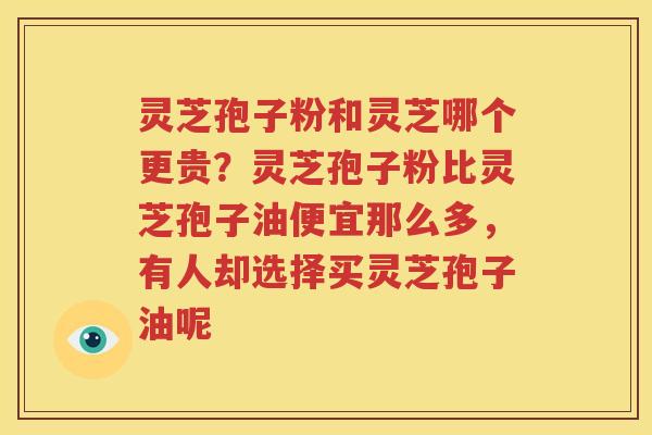 灵芝孢子粉和灵芝哪个更贵？灵芝孢子粉比灵芝孢子油便宜那么多，有人却选择买灵芝孢子油呢