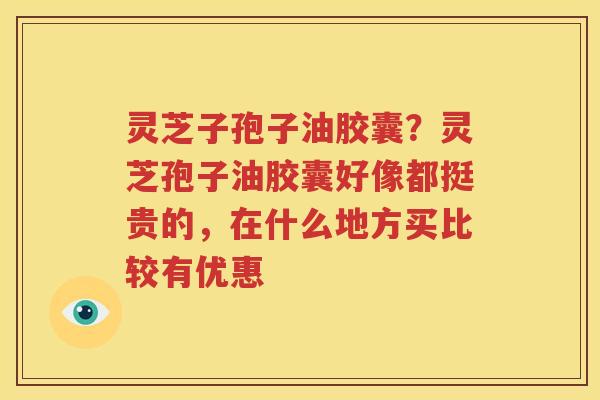 灵芝子孢子油胶囊？灵芝孢子油胶囊好像都挺贵的，在什么地方买比较有优惠