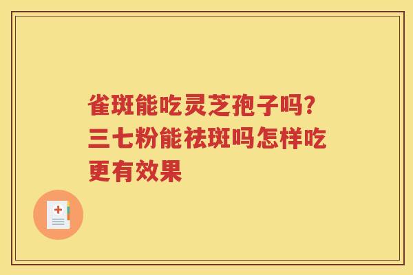 雀斑能吃灵芝孢子吗？三七粉能祛斑吗怎样吃更有效果