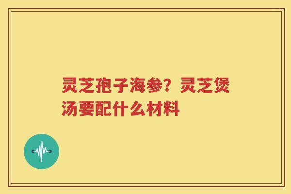灵芝孢子海参？灵芝煲汤要配什么材料