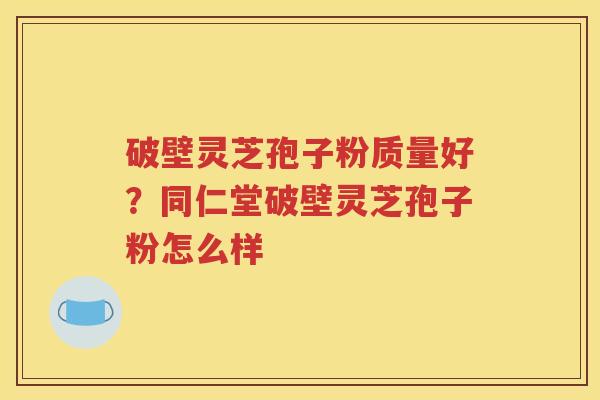 破壁灵芝孢子粉质量好？同仁堂破壁灵芝孢子粉怎么样