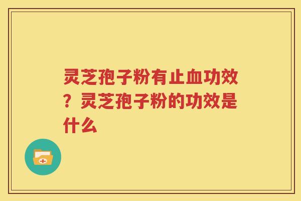 灵芝孢子粉有止血功效？灵芝孢子粉的功效是什么