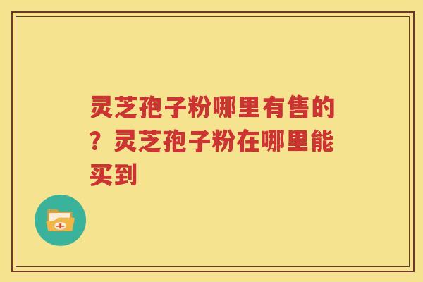 灵芝孢子粉哪里有售的？灵芝孢子粉在哪里能买到