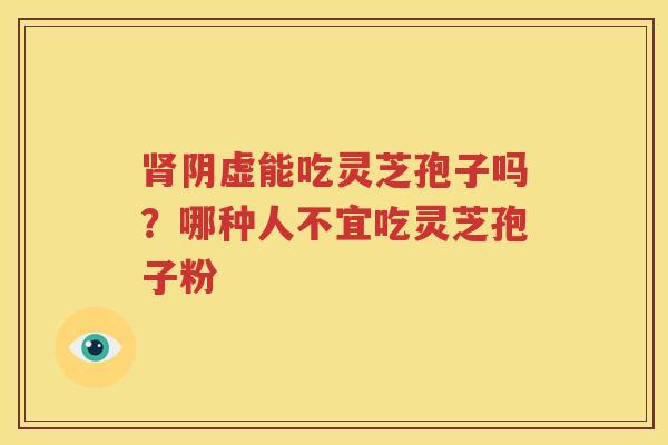 肾阴虚能吃灵芝孢子吗？哪种人不宜吃灵芝孢子粉