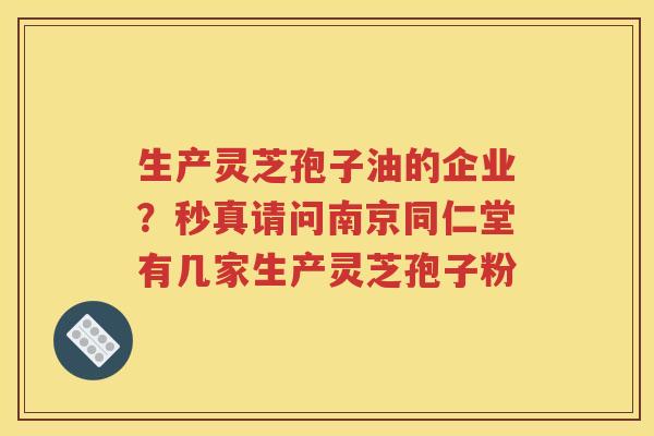生产灵芝孢子油的企业？秒真请问南京同仁堂有几家生产灵芝孢子粉