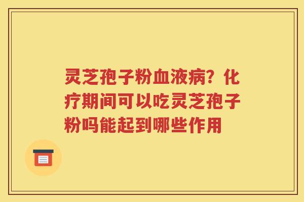 灵芝孢子粉血液病？化疗期间可以吃灵芝孢子粉吗能起到哪些作用