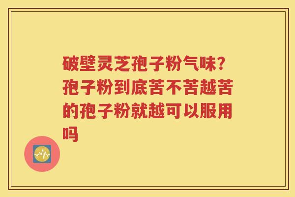 破壁灵芝孢子粉气味？孢子粉到底苦不苦越苦的孢子粉就越可以服用吗