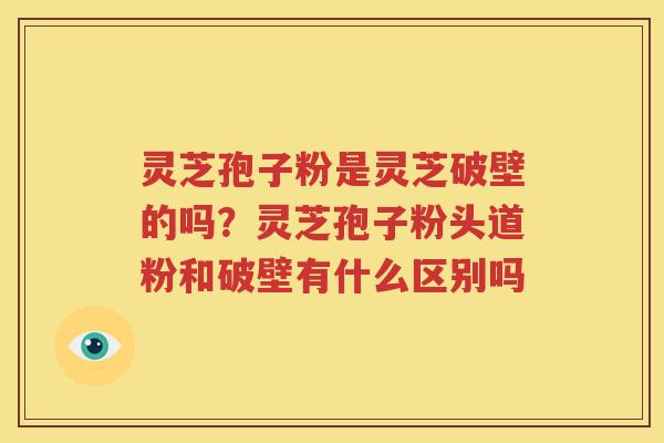 灵芝孢子粉是灵芝破壁的吗？灵芝孢子粉头道粉和破壁有什么区别吗