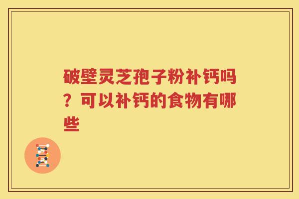 破壁灵芝孢子粉补钙吗？可以补钙的食物有哪些