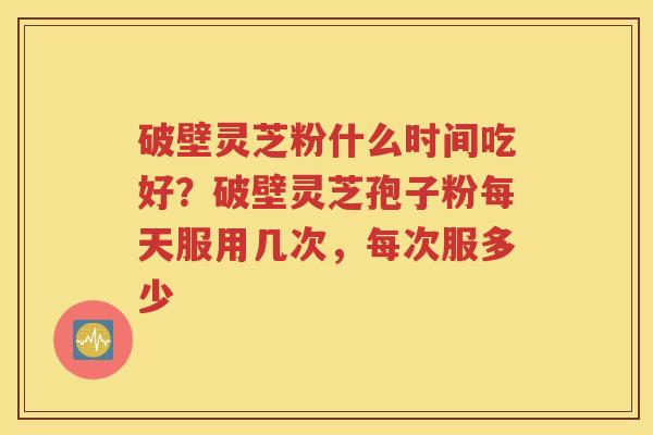 破壁灵芝粉什么时间吃好？破壁灵芝孢子粉每天服用几次，每次服多少