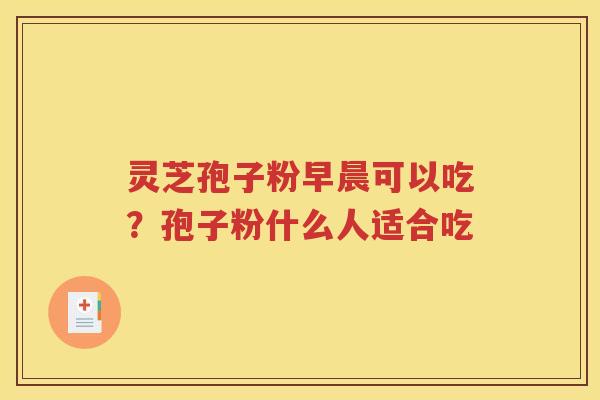 灵芝孢子粉早晨可以吃？孢子粉什么人适合吃