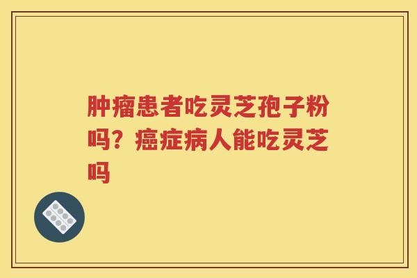 肿瘤患者吃灵芝孢子粉吗？癌症病人能吃灵芝吗