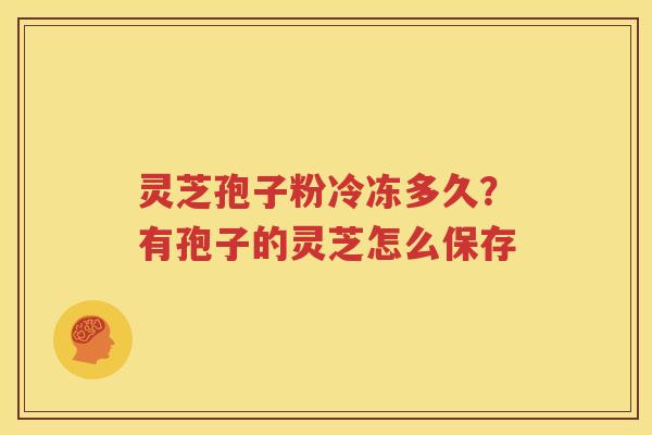 灵芝孢子粉冷冻多久？有孢子的灵芝怎么保存