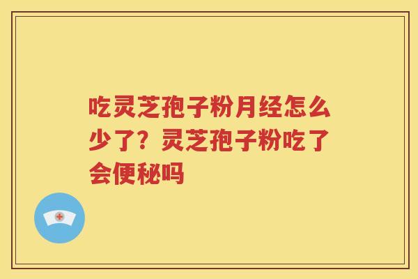吃灵芝孢子粉月经怎么少了？灵芝孢子粉吃了会便秘吗