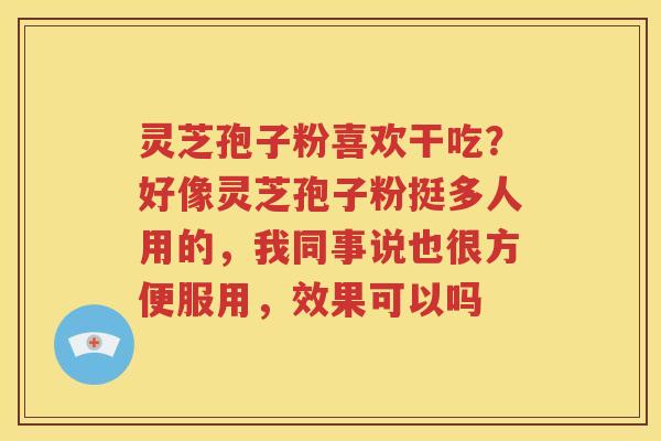 灵芝孢子粉喜欢干吃？好像灵芝孢子粉挺多人用的，我同事说也很方便服用，效果可以吗