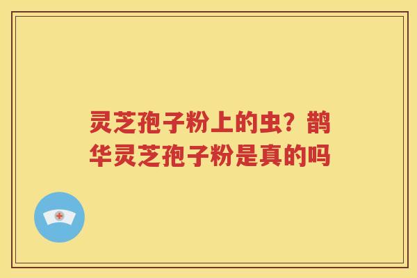 灵芝孢子粉上的虫？鹊华灵芝孢子粉是真的吗