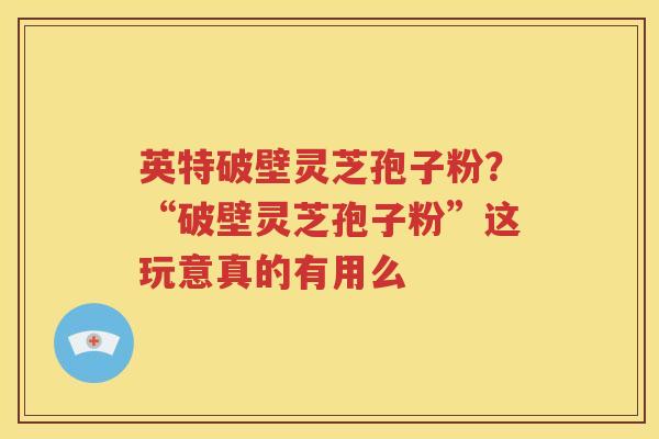 英特破壁灵芝孢子粉？“破壁灵芝孢子粉”这玩意真的有用么