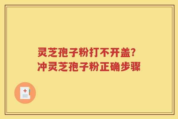 灵芝孢子粉打不开盖？冲灵芝孢子粉正确步骤