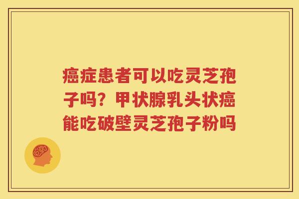 癌症患者可以吃灵芝孢子吗？甲状腺乳头状癌能吃破壁灵芝孢子粉吗