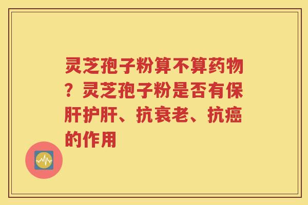 灵芝孢子粉算不算药物？灵芝孢子粉是否有保肝护肝、抗衰老、抗癌的作用