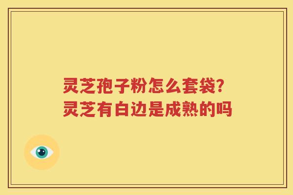 灵芝孢子粉怎么套袋？灵芝有白边是成熟的吗