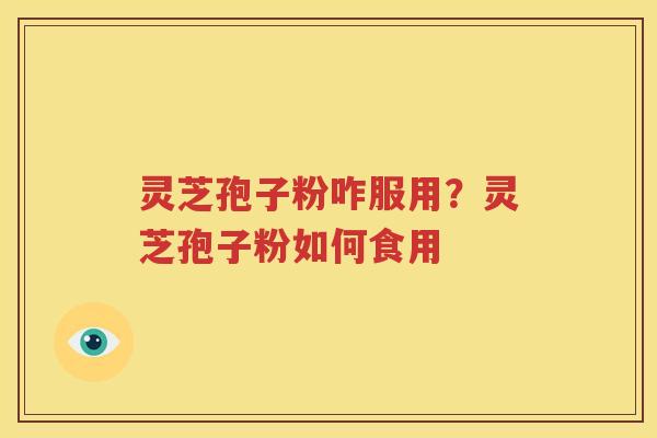 灵芝孢子粉咋服用？灵芝孢子粉如何食用