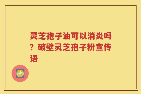 灵芝孢子油可以消炎吗？破壁灵芝孢子粉宣传语
