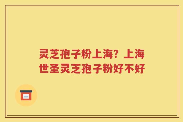 灵芝孢子粉上海？上海世圣灵芝孢子粉好不好