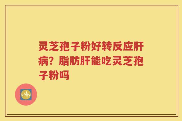 灵芝孢子粉好转反应肝病？脂肪肝能吃灵芝孢子粉吗