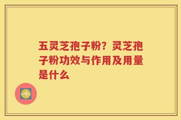五灵芝孢子粉？灵芝孢子粉功效与作用及用量是什么