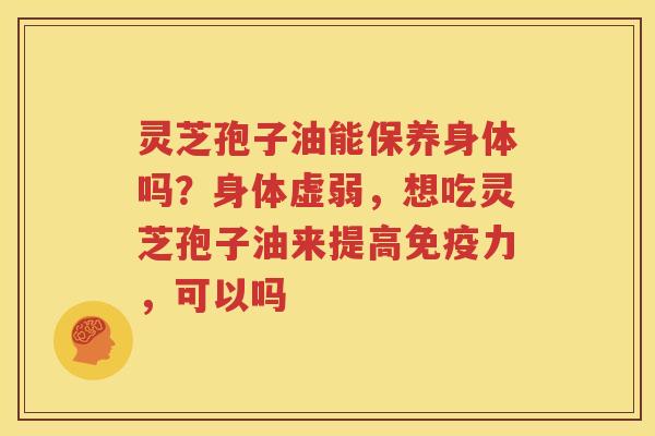 灵芝孢子油能保养身体吗？身体虚弱，想吃灵芝孢子油来提高免疫力，可以吗