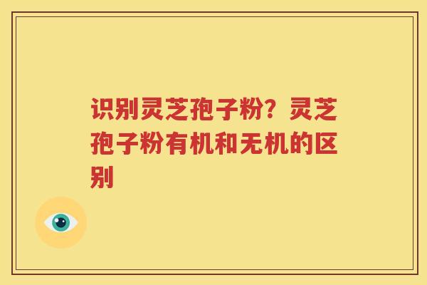识别灵芝孢子粉？灵芝孢子粉有机和无机的区别
