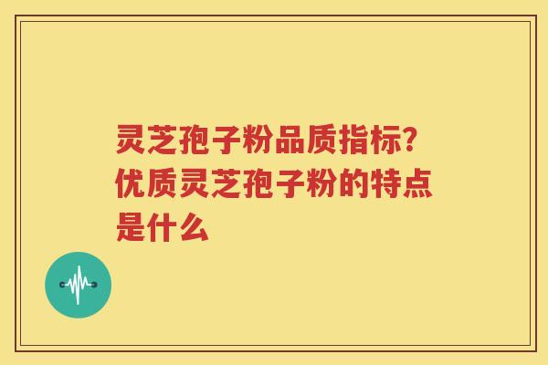 灵芝孢子粉品质指标？优质灵芝孢子粉的特点是什么