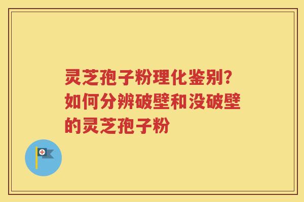 灵芝孢子粉理化鉴别？如何分辨破壁和没破壁的灵芝孢子粉