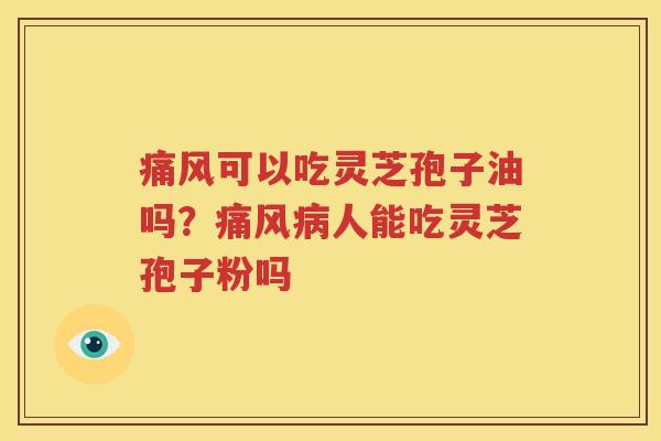 痛风可以吃灵芝孢子油吗？痛风病人能吃灵芝孢子粉吗