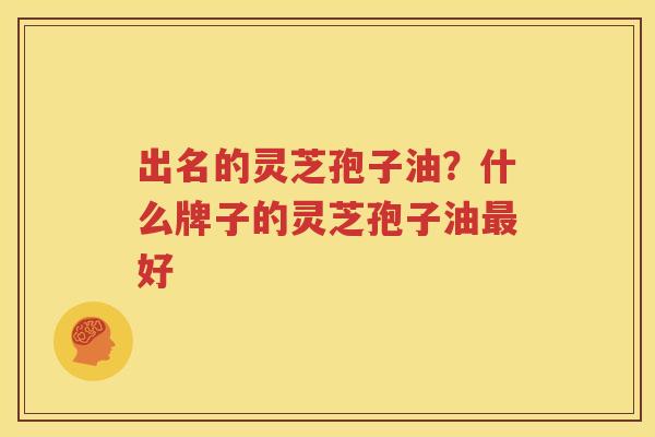 出名的灵芝孢子油？什么牌子的灵芝孢子油最好