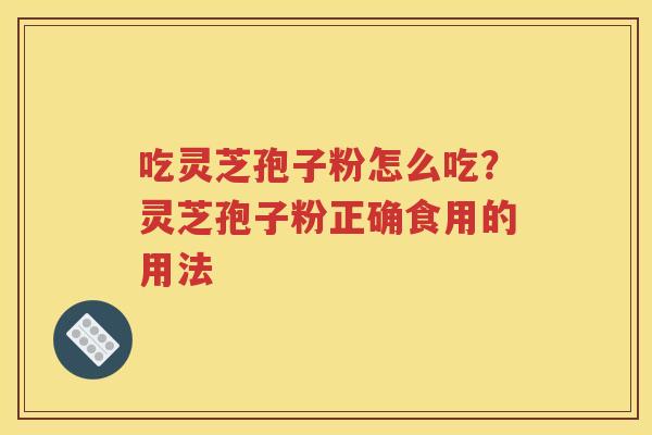 吃灵芝孢子粉怎么吃？灵芝孢子粉正确食用的用法