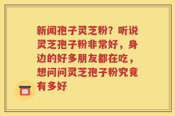 新闻孢子灵芝粉？听说灵芝孢子粉非常好，身边的好多朋友都在吃，想问问灵芝孢子粉究竟有多好