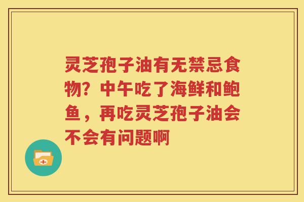 灵芝孢子油有无禁忌食物？中午吃了海鲜和鲍鱼，再吃灵芝孢子油会不会有问题啊