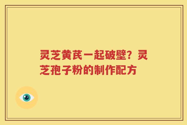 灵芝黄芪一起破壁？灵芝孢子粉的制作配方