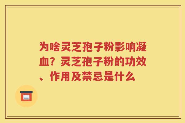 为啥灵芝孢子粉影响凝血？灵芝孢子粉的功效、作用及禁忌是什么